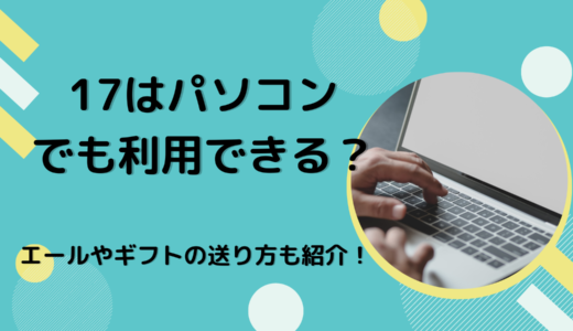 17Live（イチナナ）はパソコンでも利用できる？エールやギフトの送り方も紹介！