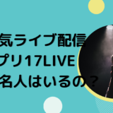 大人気ライブ配信アプリ17LIVEって有名人はいるの？