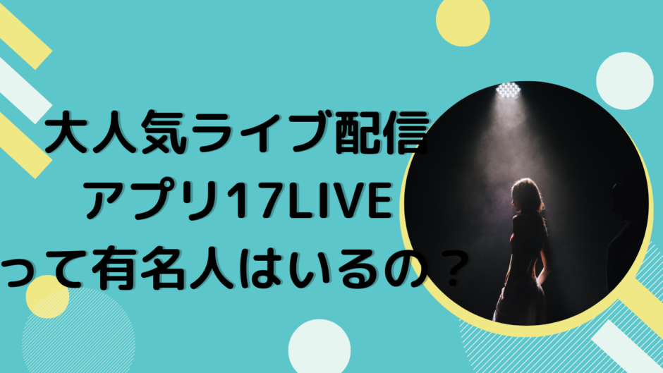 大人気ライブ配信アプリ17LIVEって有名人はいるの？