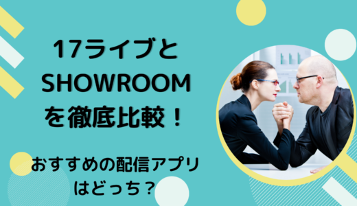 17ライブとSHOWROOMを徹底比較！おすすめの配信アプリはどっち？