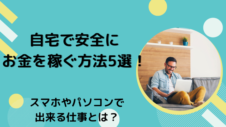 自宅で安全にお金を稼ぐ方法5選！スマホやパソコンで出来る仕事とは？