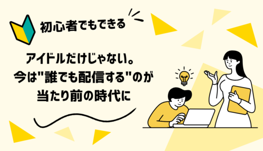 アイドルだけじゃない。今は”誰でも配信する”のが当たり前の時代に
